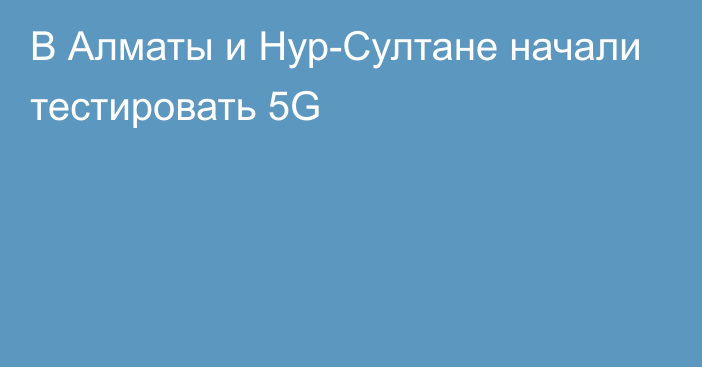 В Алматы и Нур-Султане начали тестировать 5G