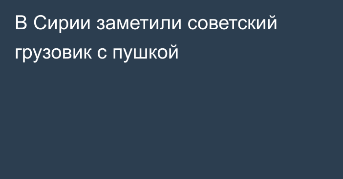 В Сирии заметили советский грузовик с пушкой