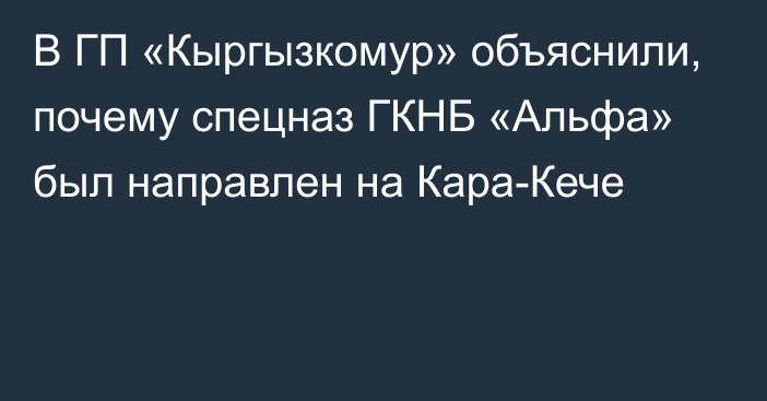 В ГП «Кыргызкомур» объяснили, почему спецназ ГКНБ «Альфа» был направлен на Кара-Кече