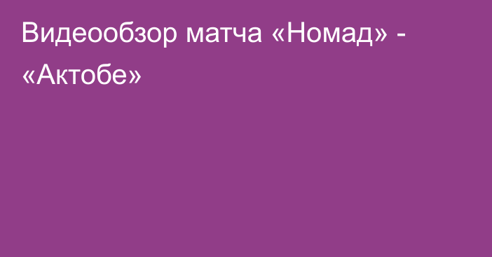 Видеообзор матча «Номад» - «Актобе»