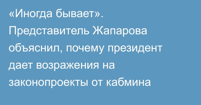«Иногда бывает». Представитель Жапарова объяснил, почему президент дает возражения на законопроекты от кабмина