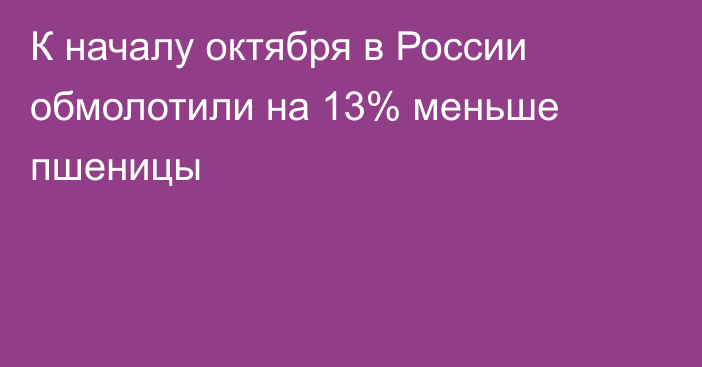 К началу октября в России обмолотили на 13% меньше пшеницы