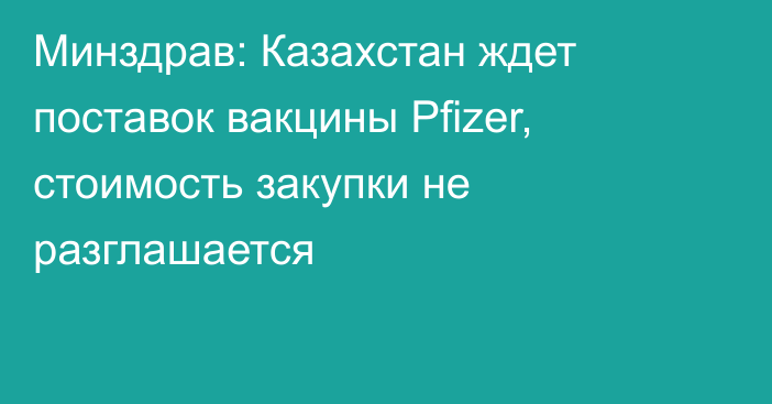 Минздрав: Казахстан ждет поставок вакцины Pfizer, стоимость закупки не разглашается