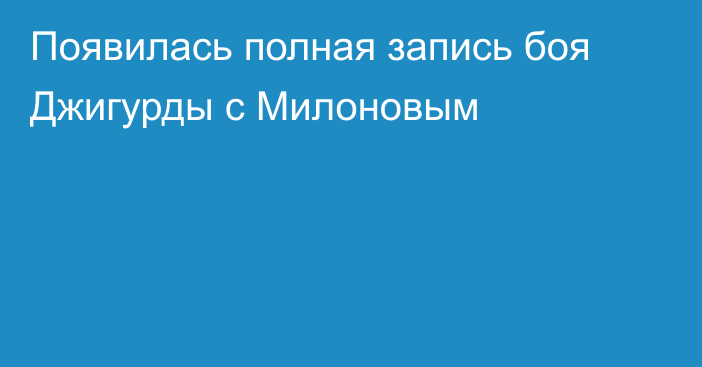 Появилась полная запись боя Джигурды с Милоновым