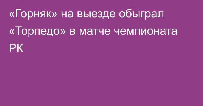 «Горняк» на выезде обыграл «Торпедо» в матче чемпионата РК