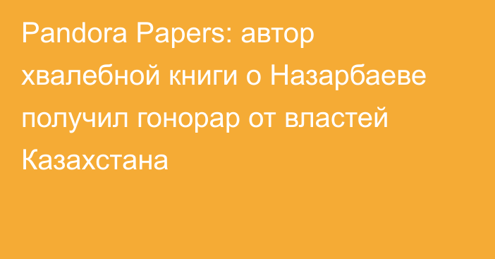 Pandora Papers: автор хвалебной книги о Назарбаеве получил гонорар от властей Казахстана