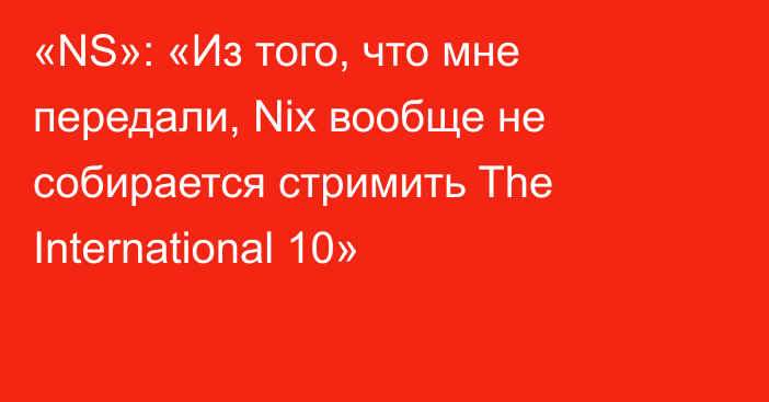 «NS»: «Из того, что мне передали, Nix вообще не собирается стримить The International 10»