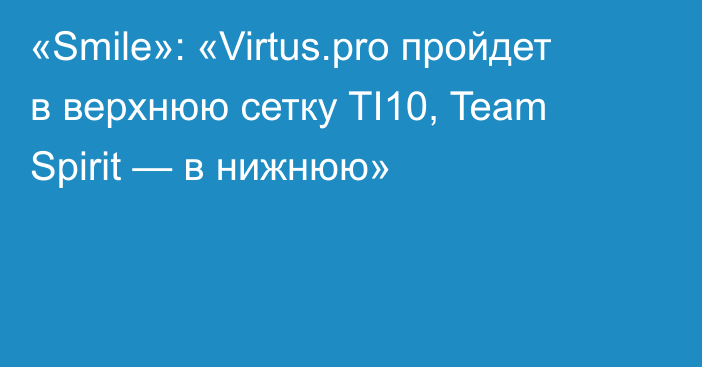 «Smile»: «Virtus.pro пройдет в верхнюю сетку TI10, Team Spirit — в нижнюю»