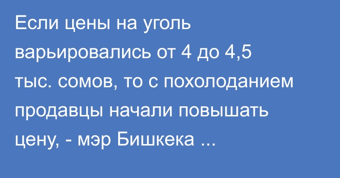 Если цены на уголь варьировались от 4 до 4,5 тыс. сомов, то с похолоданием продавцы начали повышать цену, - мэр Бишкека А.Джунушалиев