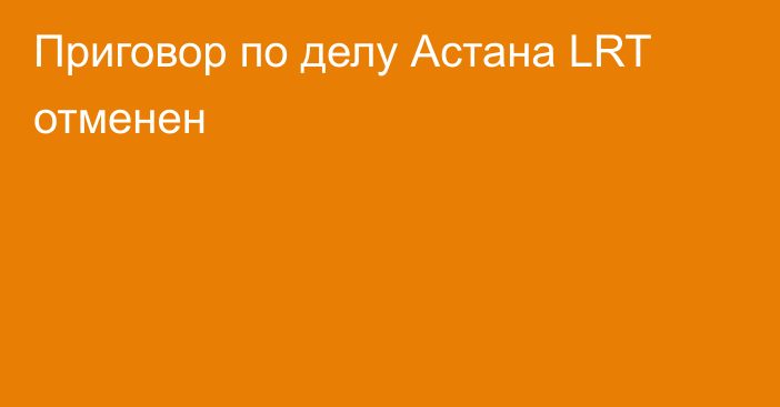 Приговор по делу Астана LRT отменен