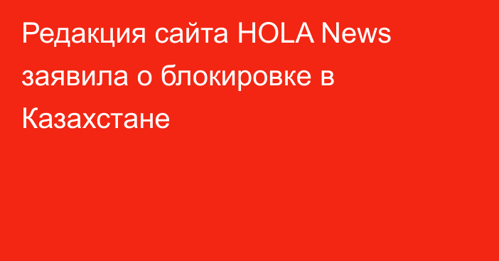 Редакция сайта HOLA News заявила о блокировке в Казахстане