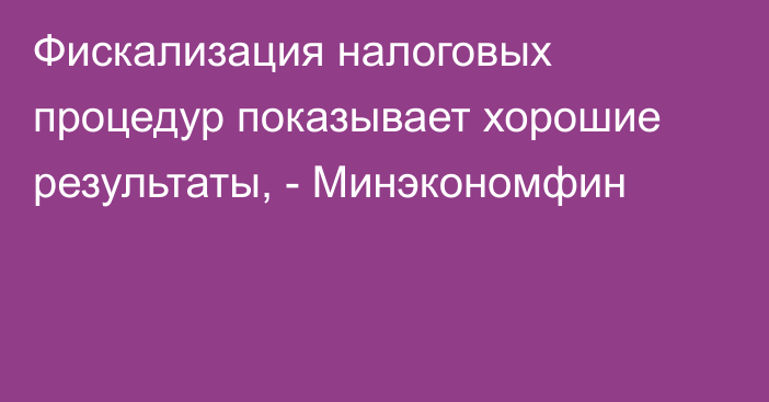 Фискализация налоговых процедур показывает хорошие результаты, - Минэкономфин