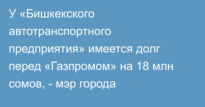 У «Бишкекского автотранспортного предприятия» имеется долг перед «Газпромом» на 18 млн сомов, - мэр города