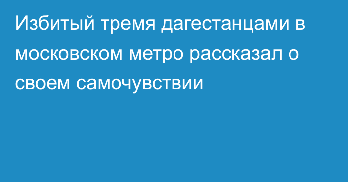 Избитый тремя дагестанцами в московском метро рассказал о своем самочувствии