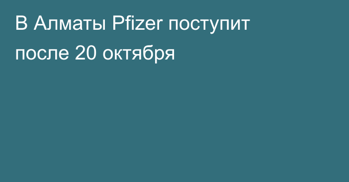 В Алматы Pfizer поступит после 20 октября