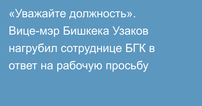 «Уважайте должность». Вице-мэр Бишкека Узаков нагрубил сотруднице БГК в ответ на рабочую просьбу
