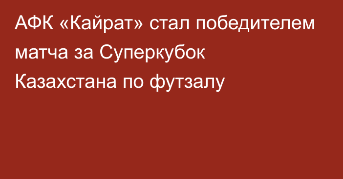 АФК «Кайрат» стал победителем матча за Суперкубок Казахстана по футзалу