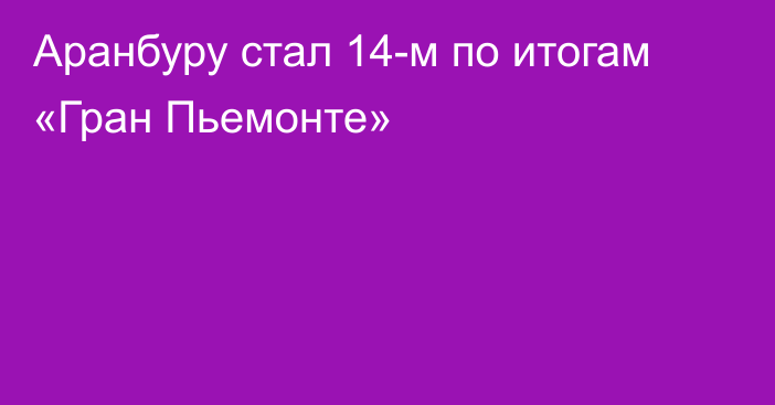 Аранбуру стал 14-м по итогам «Гран Пьемонте»