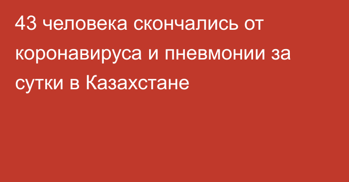 43 человека скончались от коронавируса и пневмонии за сутки в Казахстане