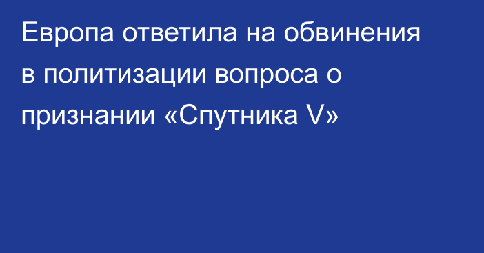 Европа ответила на обвинения в политизации вопроса о признании «Спутника V»