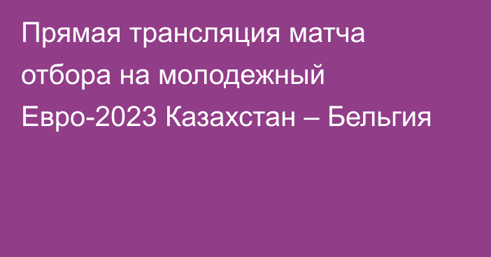 Прямая трансляция матча отбора на молодежный Евро-2023 Казахстан – Бельгия