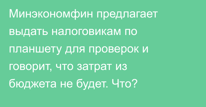 Минэкономфин предлагает выдать налоговикам по планшету для проверок и говорит, что затрат из бюджета не будет. Что?