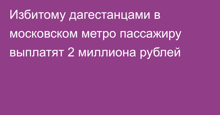 Избитому дагестанцами в московском метро пассажиру выплатят 2 миллиона рублей