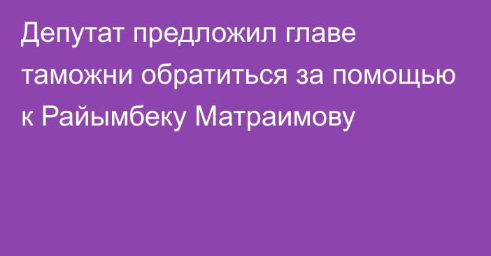 Депутат предложил главе таможни обратиться за помощью к Райымбеку Матраимову