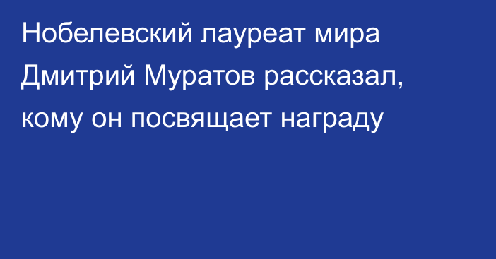 Нобелевский лауреат мира Дмитрий Муратов рассказал, кому он посвящает награду