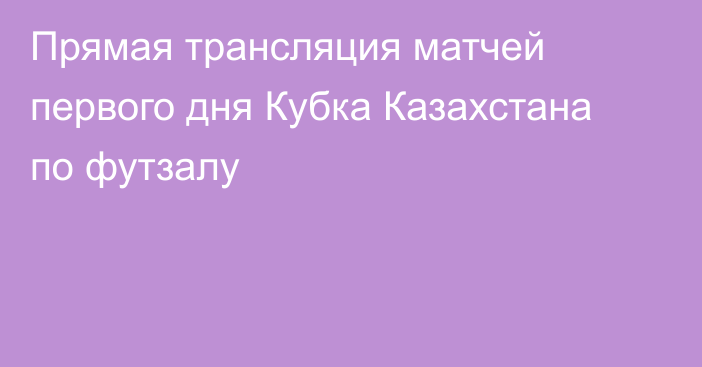 Прямая трансляция матчей первого дня Кубка Казахстана по футзалу