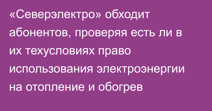 «Северэлектро» обходит абонентов, проверяя есть ли в их техусловиях право использования электроэнергии на отопление и обогрев