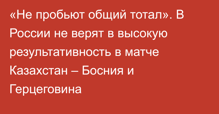 «Не пробьют общий тотал». В России не верят в высокую результативность в матче Казахстан – Босния и Герцеговина