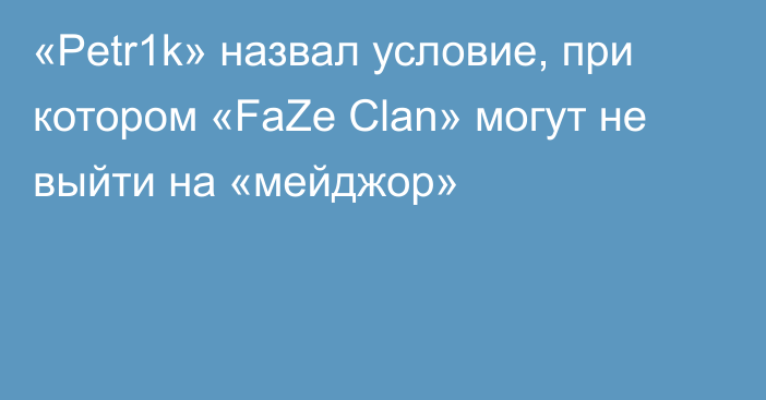 «Petr1k» назвал условие, при котором «FaZe Clan» могут не выйти на «мейджор»