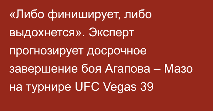 «Либо финиширует, либо выдохнется». Эксперт прогнозирует досрочное завершение боя Агапова – Мазо на турнире UFC Vegas 39