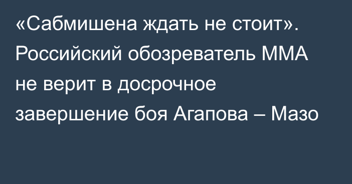 «Сабмишена ждать не стоит». Российский обозреватель MMA не верит в досрочное завершение боя Агапова – Мазо