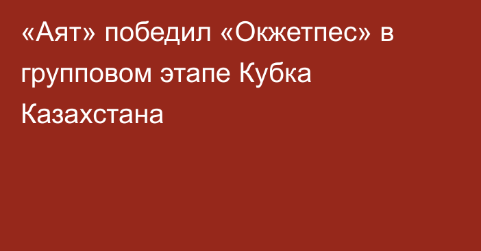 «Аят» победил «Окжетпес» в групповом этапе Кубка Казахстана