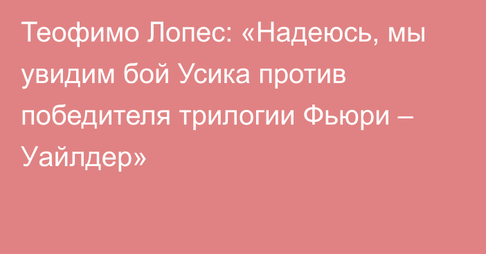 Теофимо Лопес: «Надеюсь, мы увидим бой Усика против победителя трилогии Фьюри – Уайлдер»