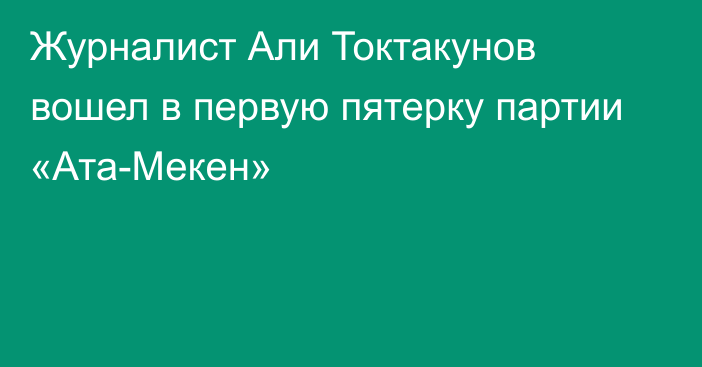 Журналист Али Токтакунов вошел в первую пятерку партии «Ата-Мекен»