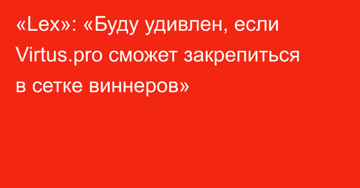 «Lex»: «Буду удивлен, если Virtus.pro сможет закрепиться в сетке виннеров»