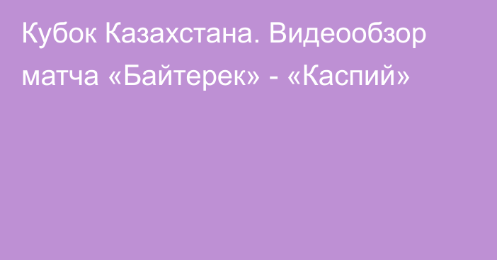 Кубок Казахстана. Видеообзор матча «Байтерек» - «Каспий»