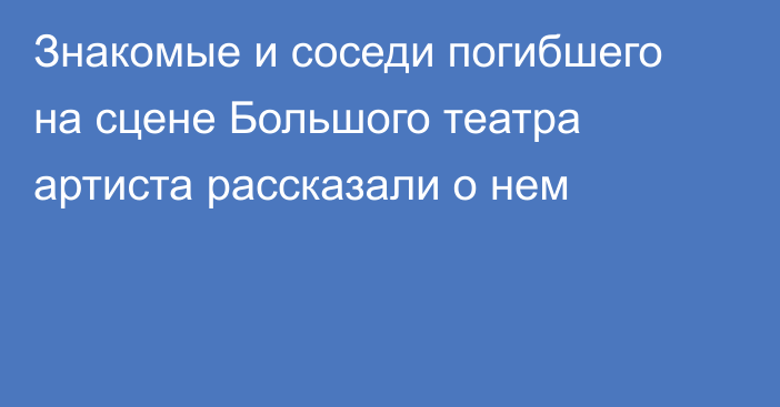 Знакомые и соседи погибшего на сцене Большого театра артиста рассказали о нем