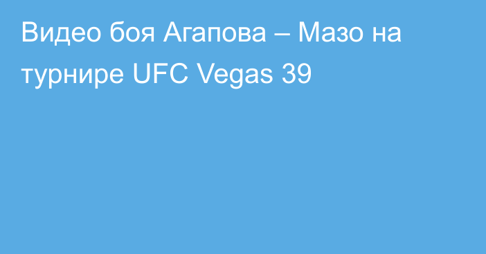 Видео боя Агапова – Мазо на турнире UFC Vegas 39