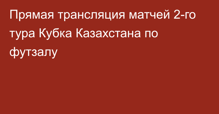 Прямая трансляция матчей 2-го тура Кубка Казахстана по футзалу