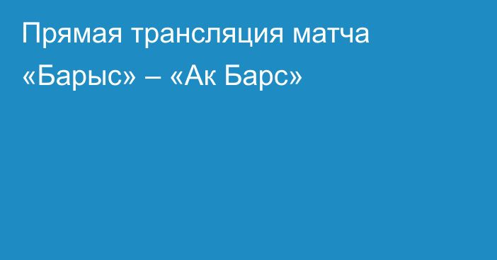 Прямая трансляция матча «Барыс» – «Ак Барс»