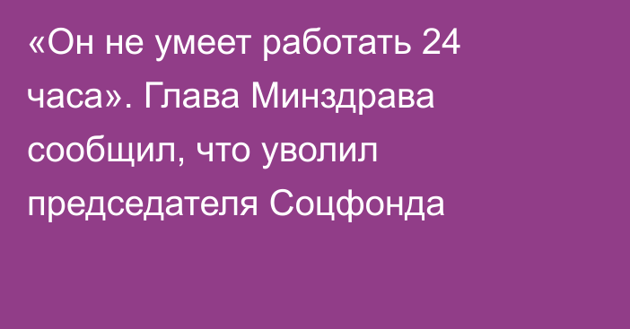 «Он не умеет работать 24 часа». Глава Минздрава сообщил, что уволил председателя Соцфонда