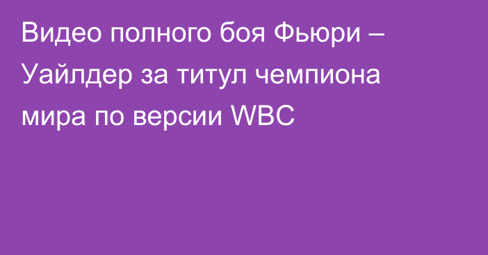 Видео полного боя Фьюри – Уайлдер за титул чемпиона мира по версии WBC