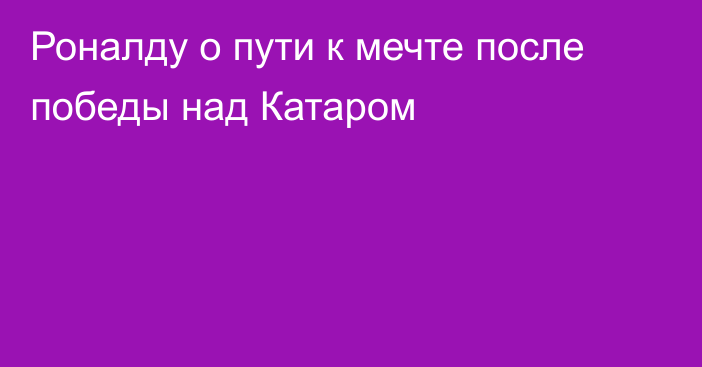 Роналду о пути к мечте после победы над Катаром