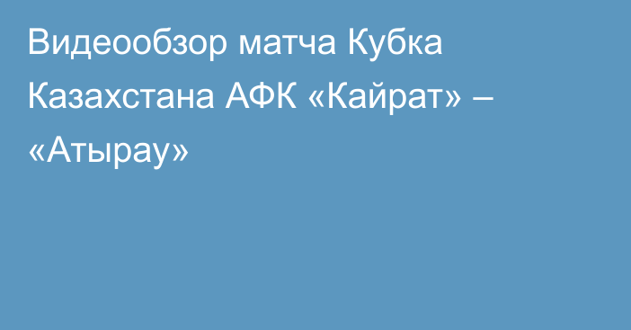 Видеообзор матча Кубка Казахстана АФК «Кайрат» – «Атырау»