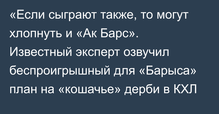 «Если сыграют также, то могут хлопнуть и «Ак Барс». Известный эксперт озвучил беспроигрышный для «Барыса» план на «кошачье» дерби в КХЛ