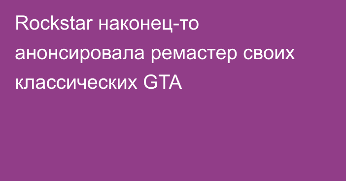 Rockstar наконец-то анонсировала ремастер своих классических GTA